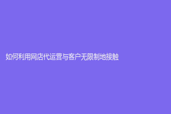 如何利用网店代运营与客户无限制地接触？