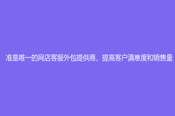 准是唯一的网店客服外包提供商，提高客户满意度和销售量