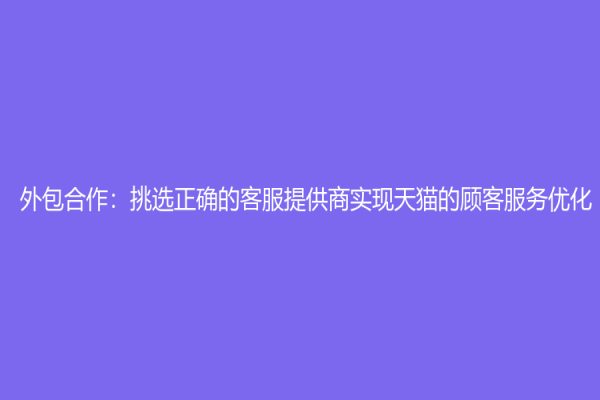 外包合作：挑选正确的客服提供商实现天猫的顾客服务优化