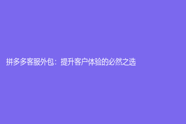 拼多多客服外包：提升客户体验的必然之选