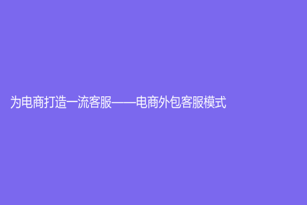 为电商打造一流客服——电商外包客服模式