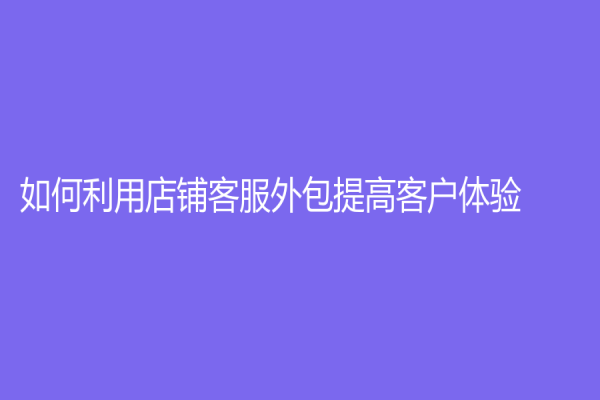 如何利用店铺客服外包提高客户体验？