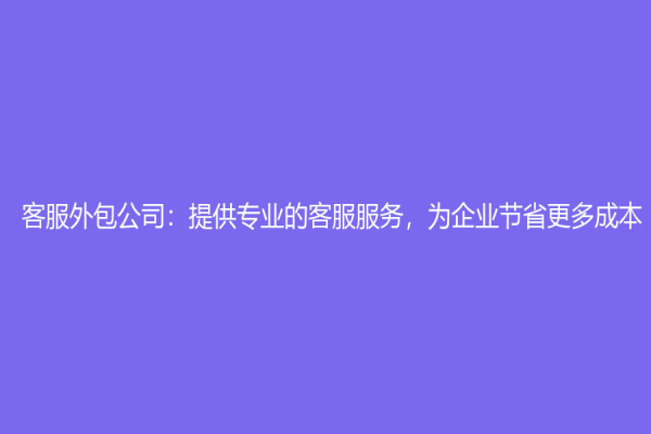 客服外包公司：提供专业的客服服务，为企业节省更多成本