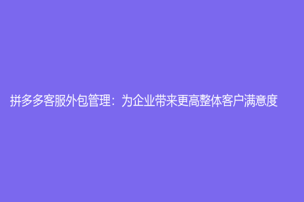 拼多多客服外包管理：为企业带来更高整体客户满意度