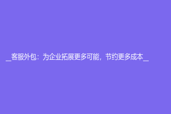 __客服外包：为企业拓展更多可能，节约更多成本__