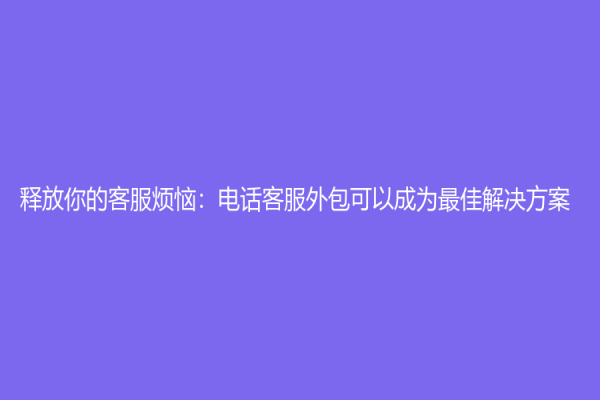 释放你的客服烦恼：电话客服外包可以成为最佳解决方案