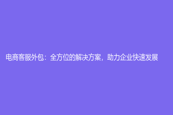 电商客服外包：全方位的解决方案，助力企业快速发展