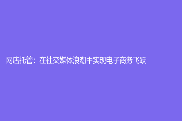 网店托管：在社交媒体浪潮中实现电子商务飞跃