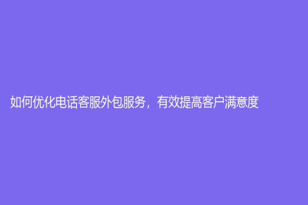如何优化电话客服外包服务，有效提高客户满意度