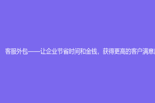 客服外包——让企业节省时间和金钱，获得更高的客户满意度