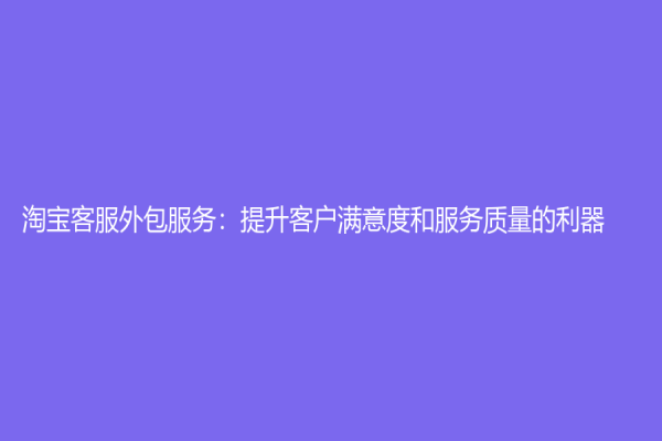 淘宝客服外包服务：提升客户满意度和服务质量的利器