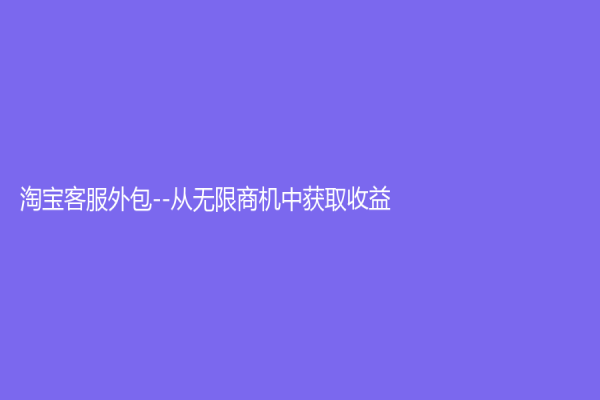 淘宝客服外包--从无限商机中获取收益