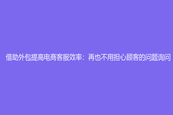 借助外包提高电商客服效率：再也不用担心顾客的问题询问