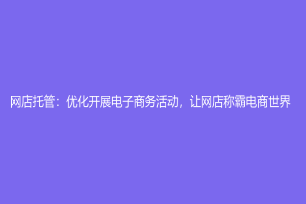 网店托管：优化开展电子商务活动，让网店称霸电商世界