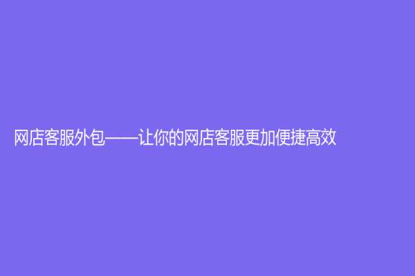 网店客服外包——让你的网店客服更加便捷高效