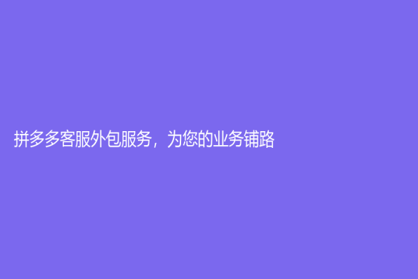 拼多多客服外包服务，为您的业务铺路！