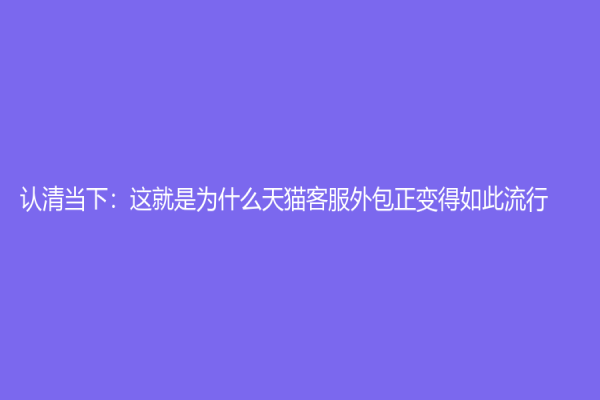 认清当下：这就是为什么天猫客服外包正变得如此流行