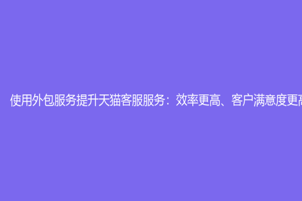 使用外包服务提升天猫客服服务：效率更高、客户满意度更高