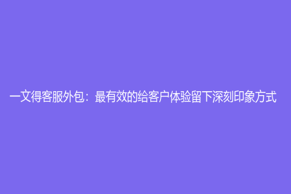 一文得客服外包：最有效的给客户体验留下深刻印象方式