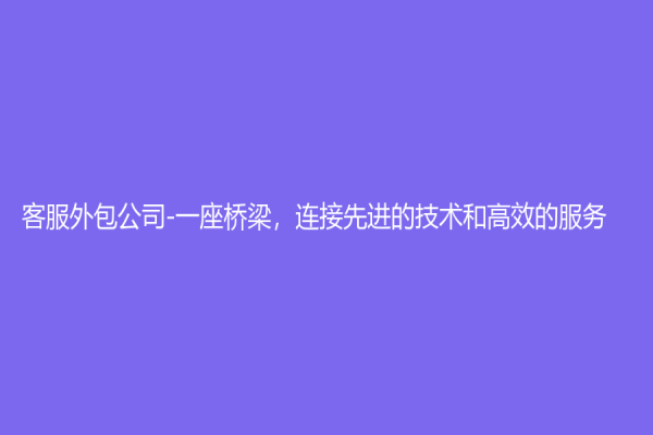 客服外包公司-一座桥梁，连接先进的技术和高效的服务