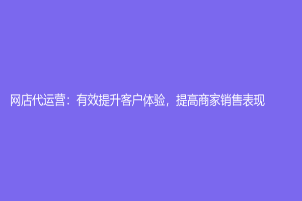 网店代运营：有效提升客户体验，提高商家销售表现