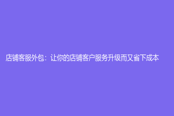 店铺客服外包：让你的店铺客户服务升级而又省下成本