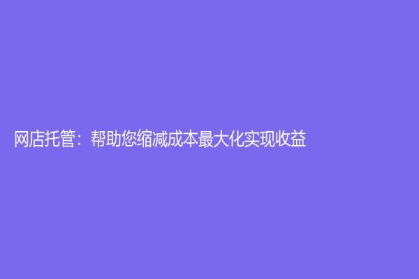 网店托管：帮助您缩减成本最大化实现收益