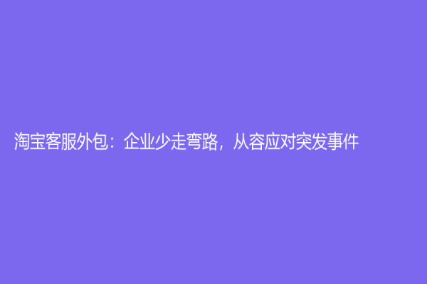 淘宝客服外包：企业少走弯路，从容应对突发事件