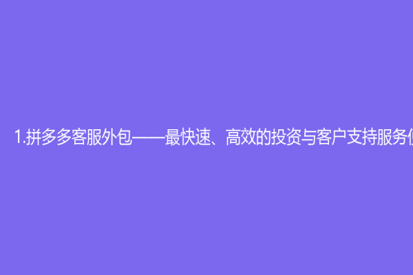 1.拼多多客服外包——最快速、高效的投资与客户支持服务便利