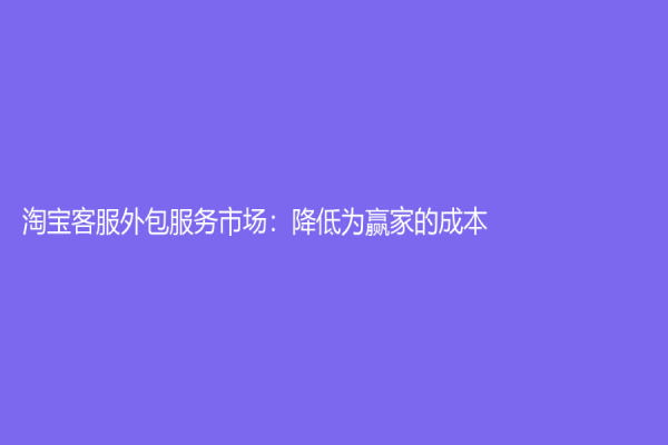 淘宝客服外包服务市场：降低为赢家的成本！