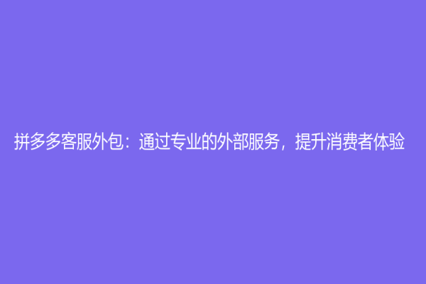 拼多多客服外包：通过专业的外部服务，提升消费者体验
