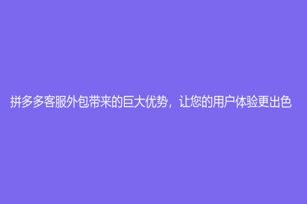 拼多多客服外包带来的巨大优势，让您的用户体验更出色