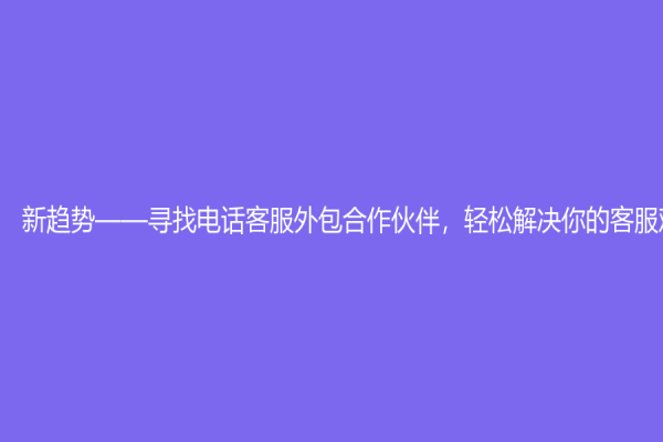 新趋势——寻找电话客服外包合作伙伴，轻松解决你的客服难题