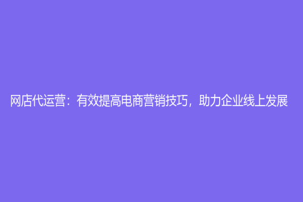 网店代运营：有效提高电商营销技巧，助力企业线上发展！