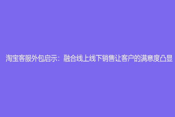 淘宝客服外包启示：融合线上线下销售让客户的满意度凸显