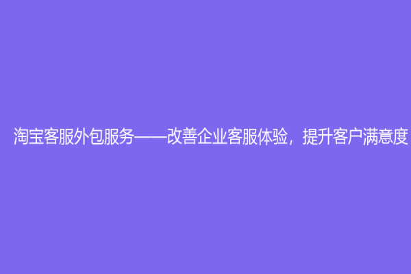 淘宝客服外包服务——改善企业客服体验，提升客户满意度