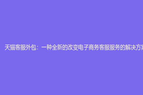 天猫客服外包：一种全新的改变电子商务客服服务的解决方案