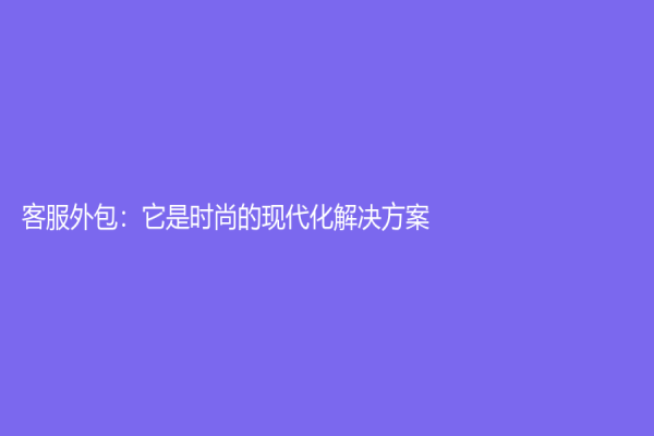 客服外包：它是时尚的现代化解决方案