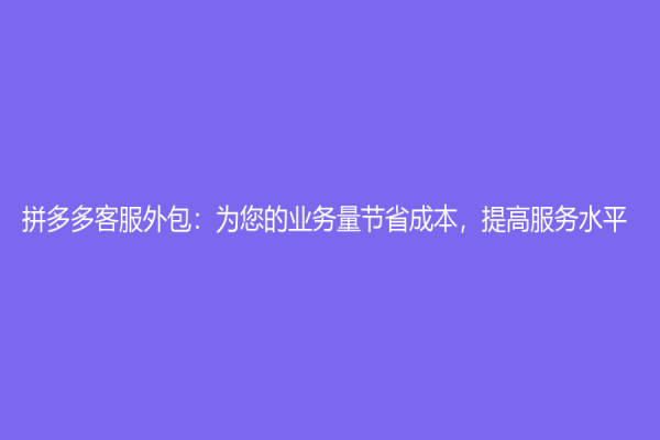 拼多多客服外包：为您的业务量节省成本，提高服务水平