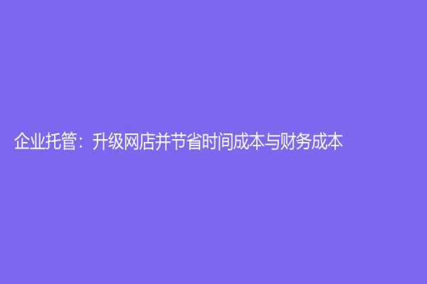 企业托管：升级网店并节省时间成本与财务成本