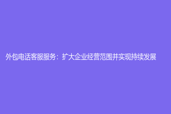 外包电话客服服务：扩大企业经营范围并实现持续发展