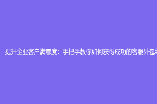 提升企业客户满意度：手把手教你如何获得成功的客服外包经验