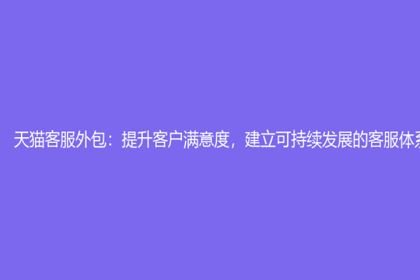 天猫客服外包：提升客户满意度，建立可持续发展的客服体系