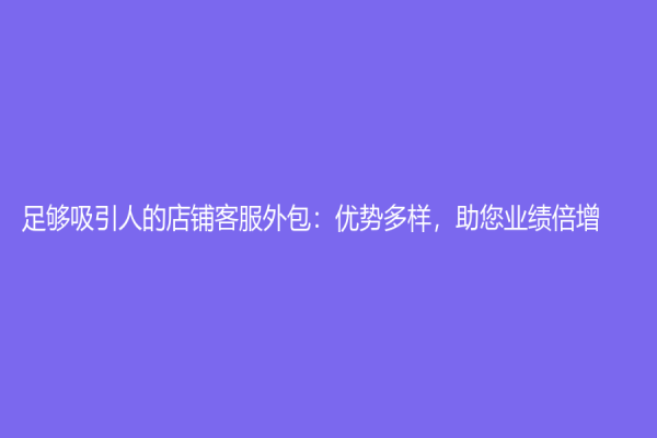 足够吸引人的店铺客服外包：优势多样，助您业绩倍增