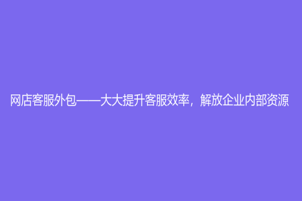 网店客服外包——大大提升客服效率，解放企业内部资源