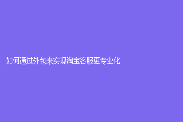 如何通过外包来实现淘宝客服更专业化？