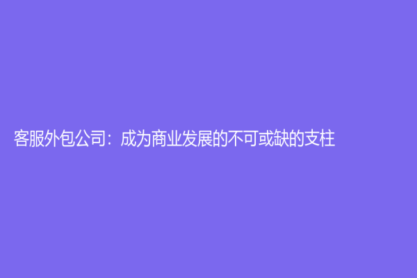 客服外包公司：成为商业发展的不可或缺的支柱