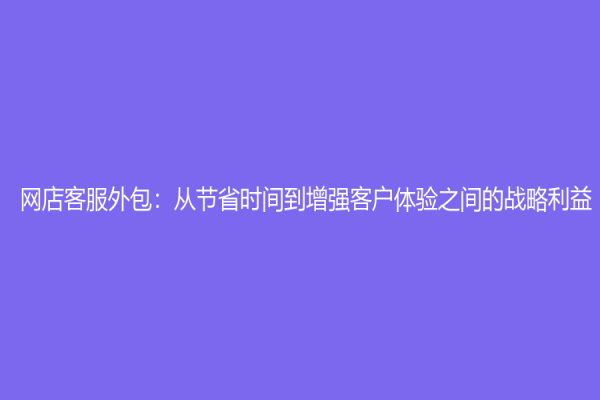网店客服外包：从节省时间到增强客户体验之间的战略利益