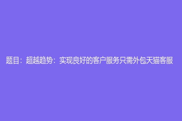 题目：超越趋势：实现良好的客户服务只需外包天猫客服