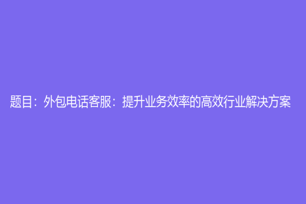 题目：外包电话客服：提升业务效率的高效行业解决方案